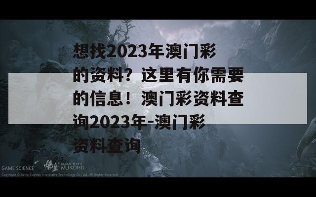 想找2023年澳门彩的资料？这里有你需要的信息！澳门彩资料查询2023年-澳门彩资料查询