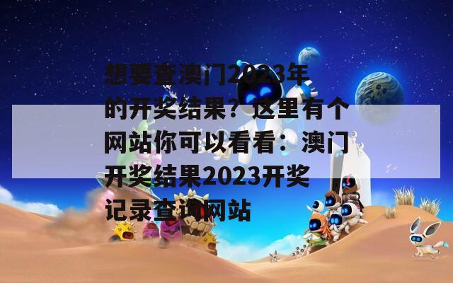 想要查澳门2023年的开奖结果？这里有个网站你可以看看：澳门开奖结果2023开奖记录查询网站