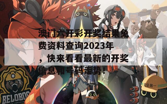 澳门六开彩开奖结果免费资料查询2023年，快来看看最新的开奖信息和号码走势！