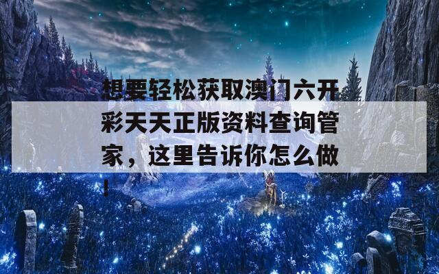 想要轻松获取澳门六开彩天天正版资料查询管家，这里告诉你怎么做！