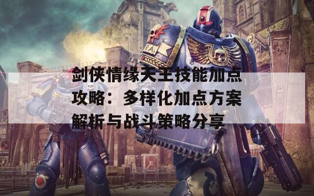 剑侠情缘天王技能加点攻略：多样化加点方案解析与战斗策略分享