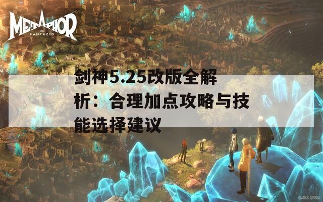 剑神5.25改版全解析：合理加点攻略与技能选择建议