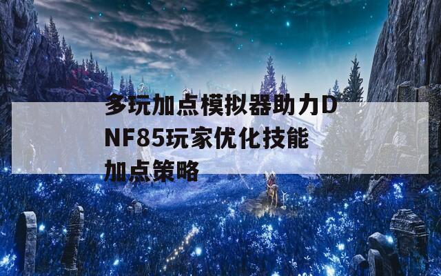 多玩加点模拟器助力DNF85玩家优化技能加点策略