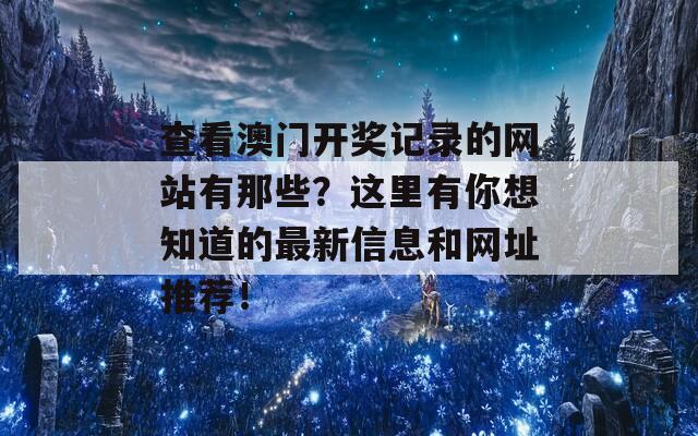 查看澳门开奖记录的网站有那些？这里有你想知道的最新信息和网址推荐！