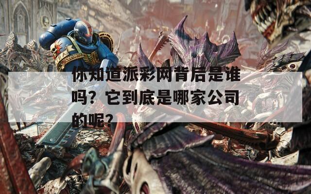 你知道派彩网背后是谁吗？它到底是哪家公司的呢？