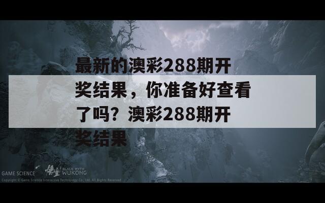 最新的澳彩288期开奖结果，你准备好查看了吗？澳彩288期开奖结果