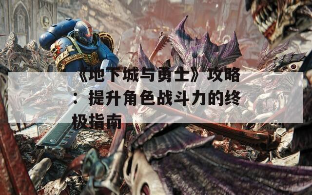 《地下城与勇士》攻略：提升角色战斗力的终极指南