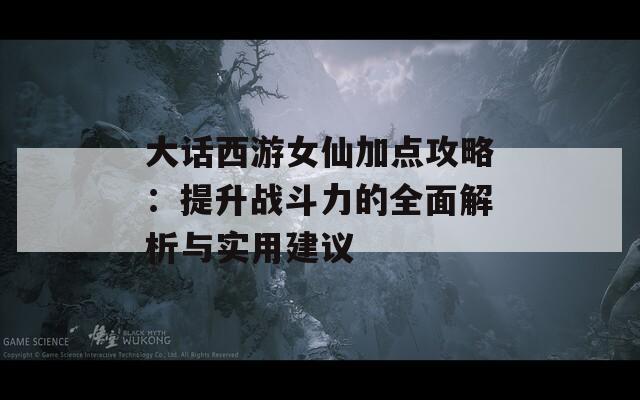 大话西游女仙加点攻略：提升战斗力的全面解析与实用建议