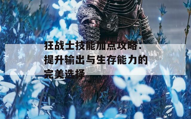 狂战士技能加点攻略：提升输出与生存能力的完美选择