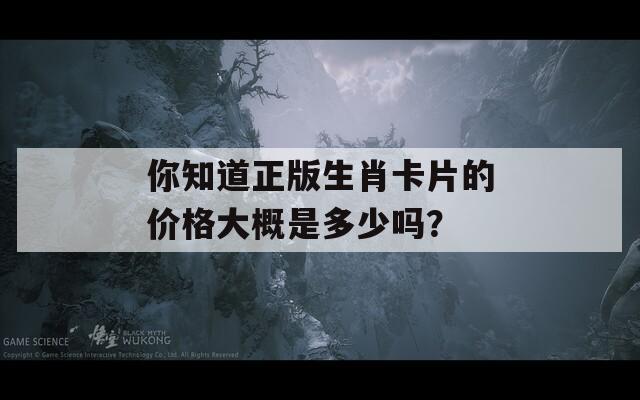 你知道正版生肖卡片的价格大概是多少吗？