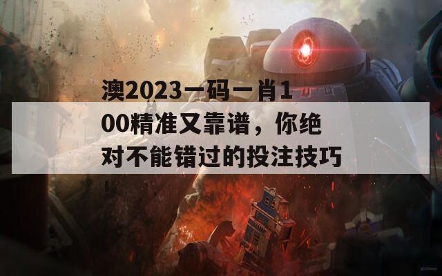 澳2023一码一肖100精准又靠谱，你绝对不能错过的投注技巧！