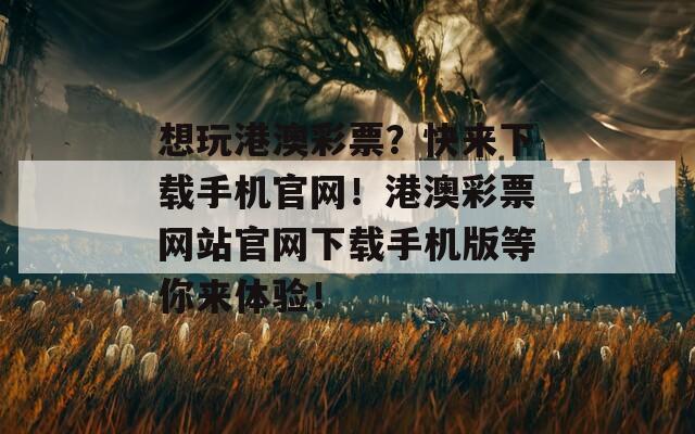 想玩港澳彩票？快来下载手机官网！港澳彩票网站官网下载手机版等你来体验！