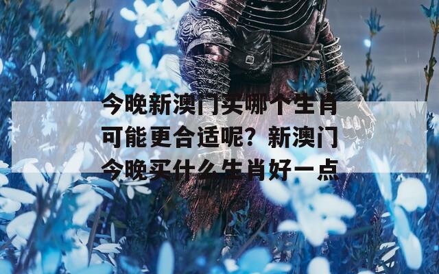 今晚新澳门买哪个生肖可能更合适呢？新澳门今晚买什么生肖好一点