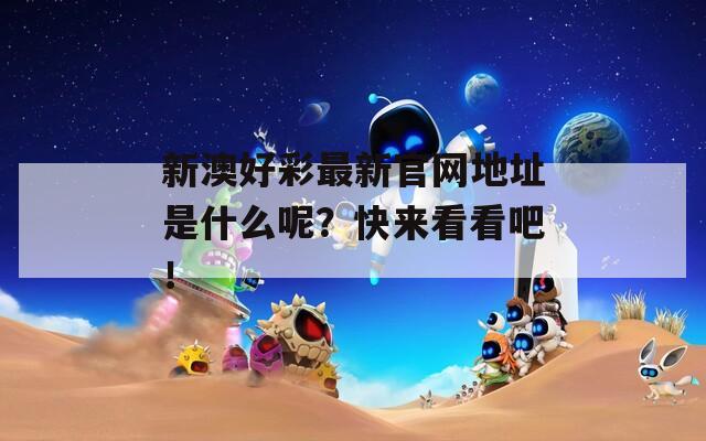 新澳好彩最新官网地址是什么呢？快来看看吧！