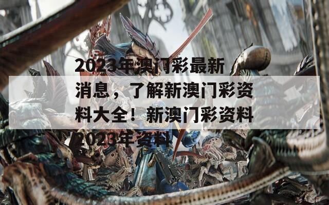 2023年澳门彩最新消息，了解新澳门彩资料大全！新澳门彩资料2023年资料