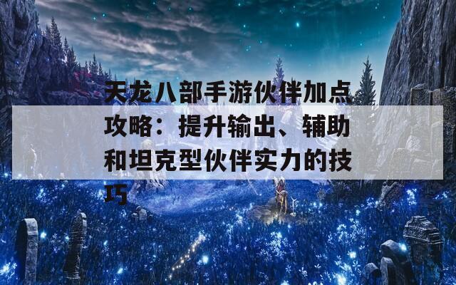 天龙八部手游伙伴加点攻略：提升输出、辅助和坦克型伙伴实力的技巧