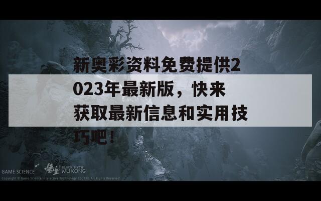 新奥彩资料免费提供2023年最新版，快来获取最新信息和实用技巧吧！