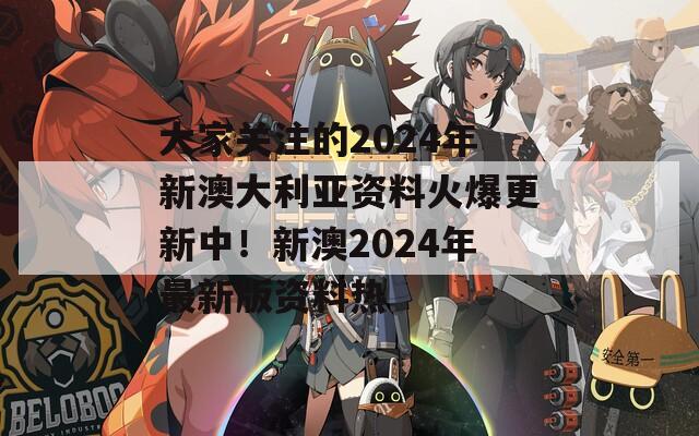 大家关注的2024年新澳大利亚资料火爆更新中！新澳2024年最新版资料热