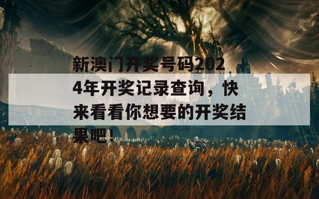 新澳门开奖号码2024年开奖记录查询，快来看看你想要的开奖结果吧！