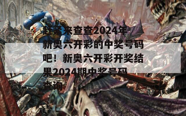 赶紧来查查2024年新奥六开彩的中奖号码吧！新奥六开彩开奖结果2024期中奖号码查询