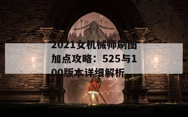 2021女机械师刷图加点攻略：525与100版本详细解析