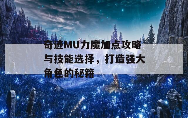 奇迹MU力魔加点攻略与技能选择，打造强大角色的秘籍