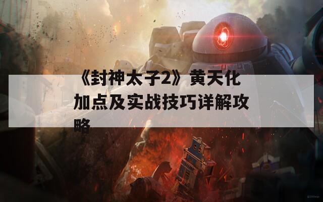 《封神太子2》黄天化加点及实战技巧详解攻略