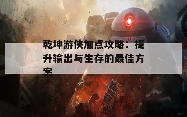 乾坤游侠加点攻略：提升输出与生存的最佳方案