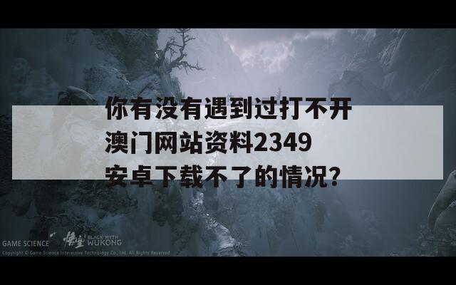 你有没有遇到过打不开澳门网站资料2349安卓下载不了的情况？