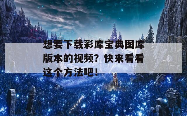 想要下载彩库宝典图库版本的视频？快来看看这个方法吧！