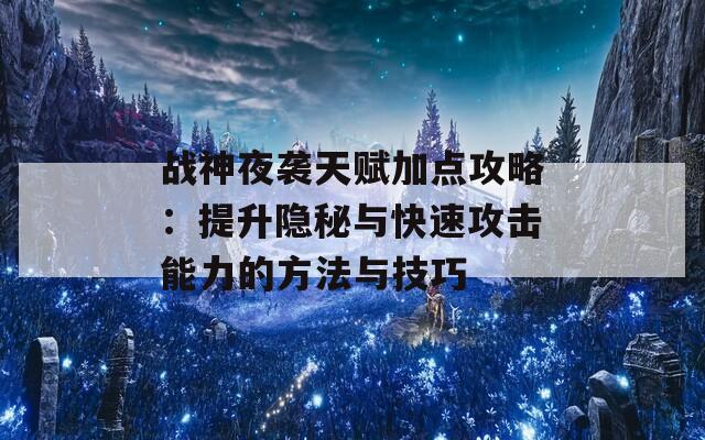 战神夜袭天赋加点攻略：提升隐秘与快速攻击能力的方法与技巧