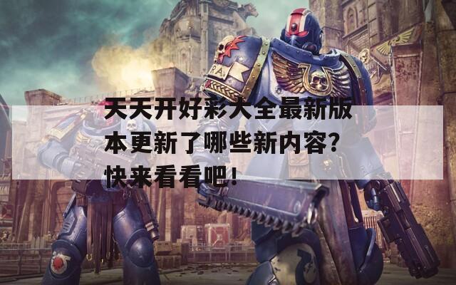 天天开好彩大全最新版本更新了哪些新内容？快来看看吧！