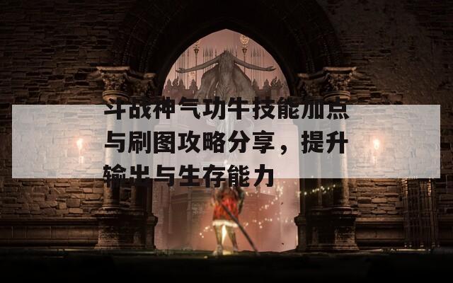 斗战神气功牛技能加点与刷图攻略分享，提升输出与生存能力