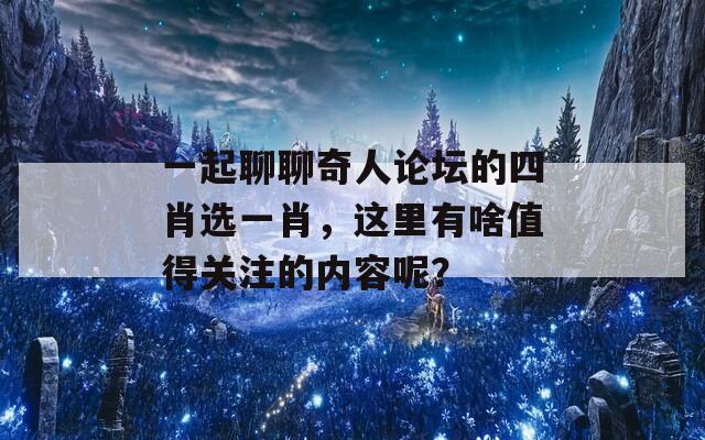 一起聊聊奇人论坛的四肖选一肖，这里有啥值得关注的内容呢？