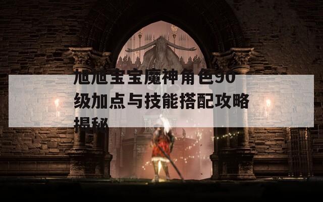 旭旭宝宝魔神角色90级加点与技能搭配攻略揭秘