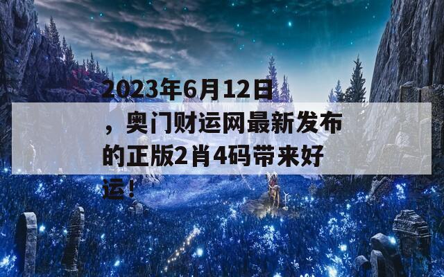 2023年6月12日，奥门财运网最新发布的正版2肖4码带来好运！