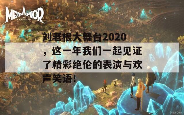 刘老根大舞台2020，这一年我们一起见证了精彩绝伦的表演与欢声笑语！