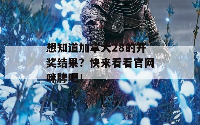 想知道加拿大28的开奖结果？快来看看官网咪牌吧！