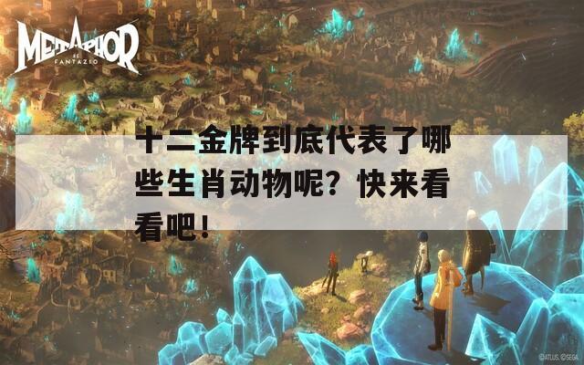 十二金牌到底代表了哪些生肖动物呢？快来看看吧！