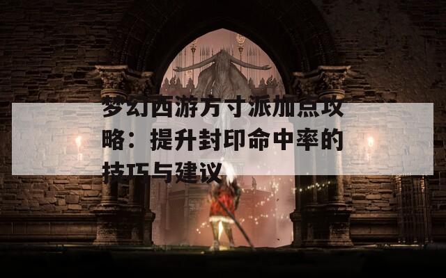 梦幻西游方寸派加点攻略：提升封印命中率的技巧与建议