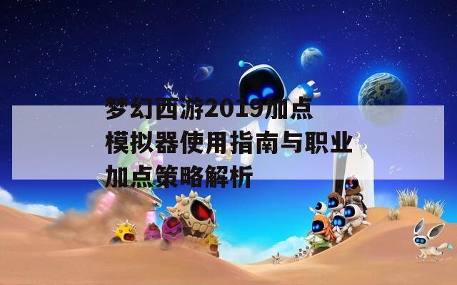 梦幻西游2019加点模拟器使用指南与职业加点策略解析