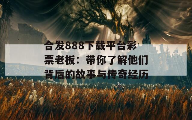 合发888下载平台彩票老板：带你了解他们背后的故事与传奇经历