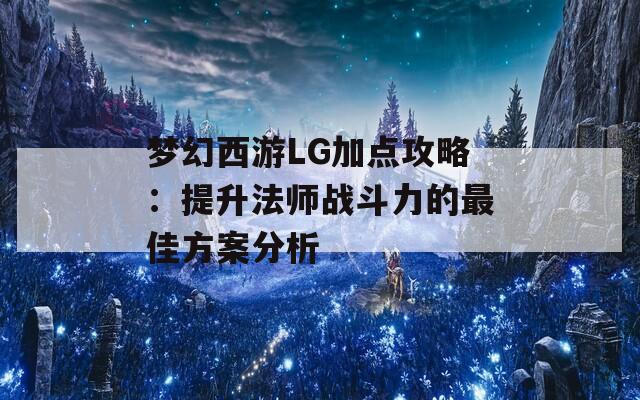 梦幻西游LG加点攻略：提升法师战斗力的最佳方案分析