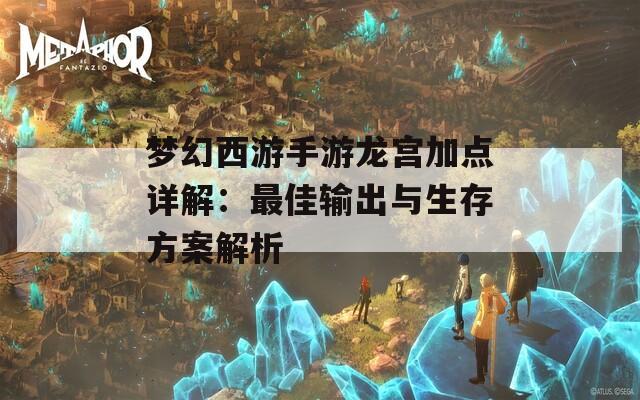 梦幻西游手游龙宫加点详解：最佳输出与生存方案解析