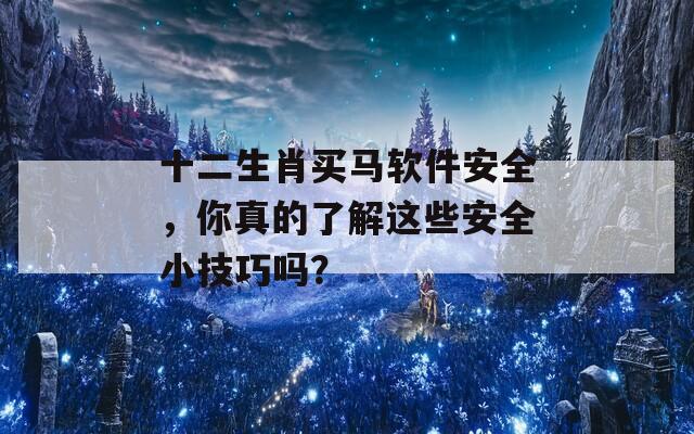 十二生肖买马软件安全，你真的了解这些安全小技巧吗？