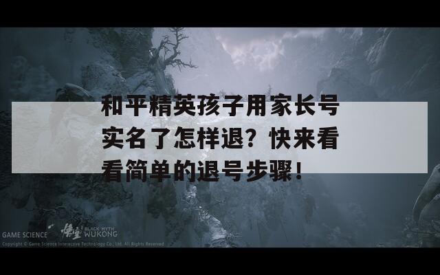 和平精英孩子用家长号实名了怎样退？快来看看简单的退号步骤！