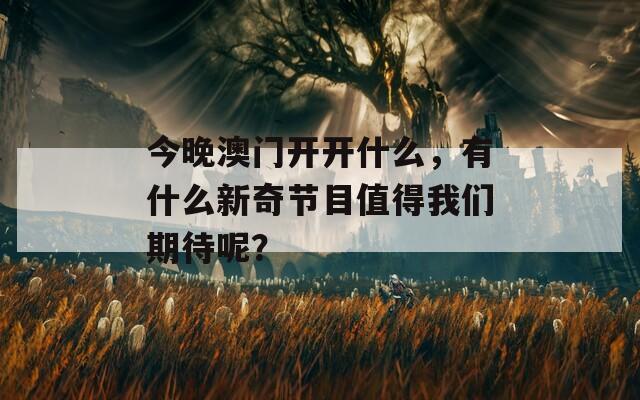 今晚澳门开开什么，有什么新奇节目值得我们期待呢？