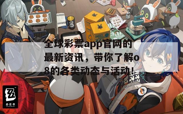 全球彩票app官网的最新资讯，带你了解o8的各类动态与活动！