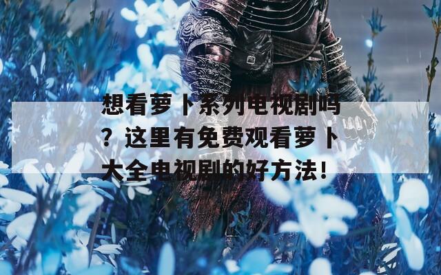 想看萝卜系列电视剧吗？这里有免费观看萝卜大全电视剧的好方法！