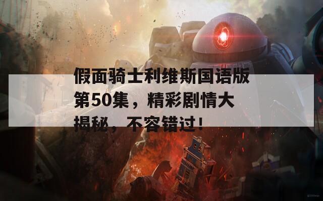 假面骑士利维斯国语版第50集，精彩剧情大揭秘，不容错过！